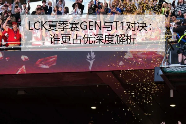 LCK夏季赛GEN与T1对决：谁更占优深度解析