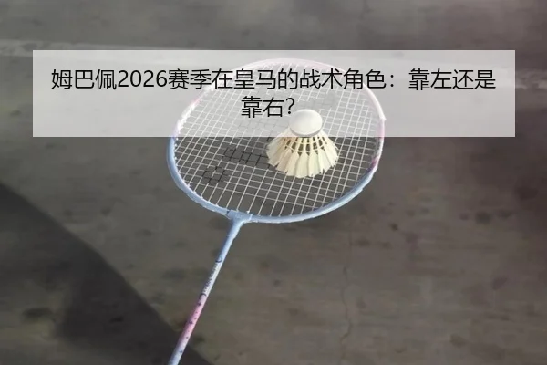 姆巴佩2026赛季在皇马的战术角色：靠左还是靠右？