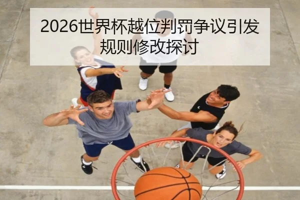 2026世界杯越位判罚争议引发规则修改探讨