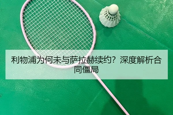 利物浦为何未与萨拉赫续约？深度解析合同僵局